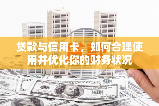 乌马河贷款与信用卡，如何合理使用并优化你的财务状况
