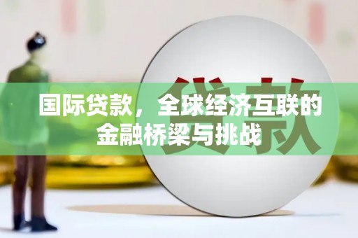 海原国际贷款，全球经济互联的金融桥梁与挑战