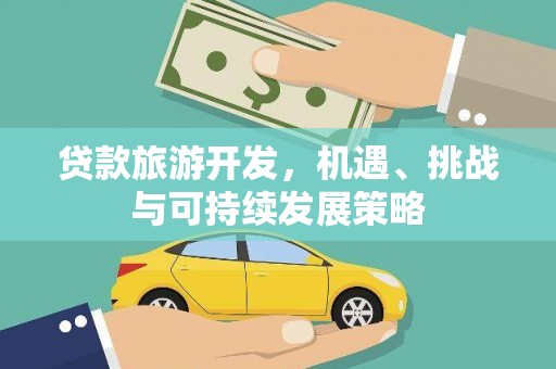 罗江贷款旅游开发，机遇、挑战与可持续发展策略