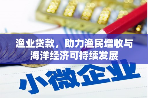 宣汉渔业贷款，助力渔民增收与海洋经济可持续发展