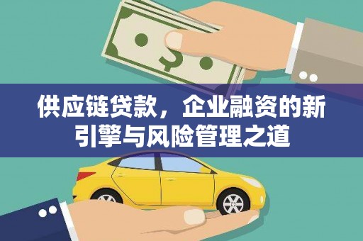 七里河供应链贷款，企业融资的新引擎与风险管理之道
