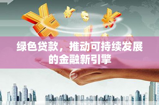 天水绿色贷款，推动可持续发展的金融新引擎