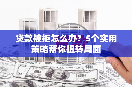 伊春贷款被拒怎么办？5个实用策略帮你扭转局面
