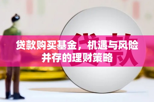 太保贷款购买基金，机遇与风险并存的理财策略