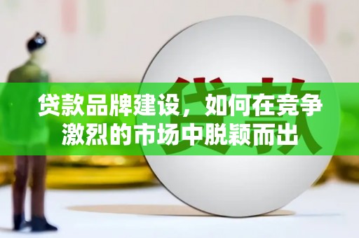 长岭贷款品牌建设，如何在竞争激烈的市场中脱颖而出