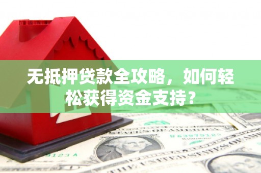 华容无抵押贷款全攻略，如何轻松获得资金支持？