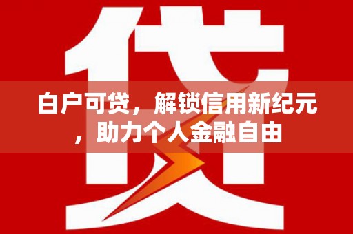 崇明白户可贷，解锁信用新纪元，助力个人金融自由