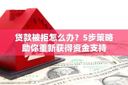 济宁贷款被拒怎么办？5步策略助你重新获得资金支持