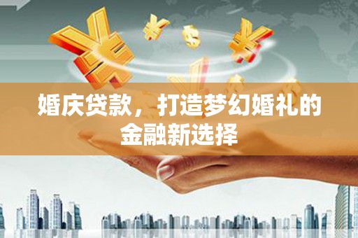 新泰婚庆贷款，打造梦幻婚礼的金融新选择