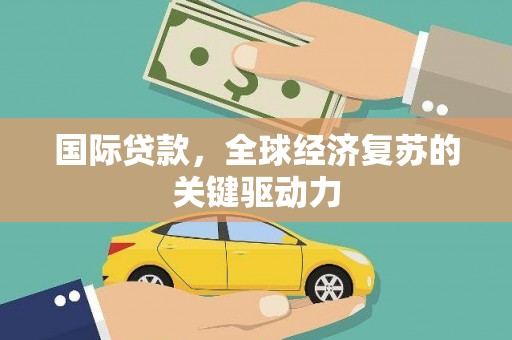 东乌旗国际贷款，全球经济复苏的关键驱动力