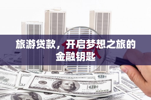 安化旅游贷款，开启梦想之旅的金融钥匙