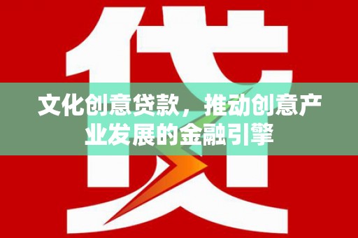 黄陂文化创意贷款，推动创意产业发展的金融引擎