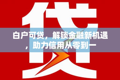 崆峒白户可贷，解锁金融新机遇，助力信用从零到一