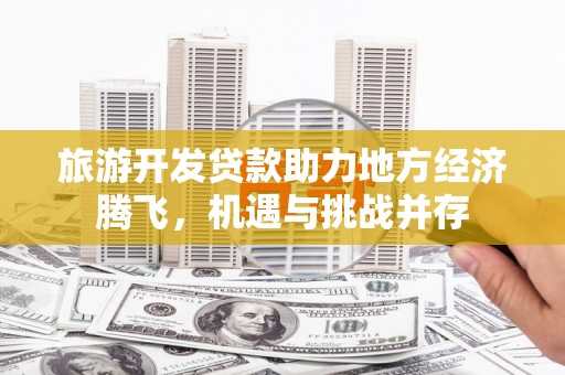 华阴旅游开发贷款助力地方经济腾飞，机遇与挑战并存