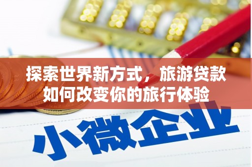 赤城探索世界新方式，旅游贷款如何改变你的旅行体验