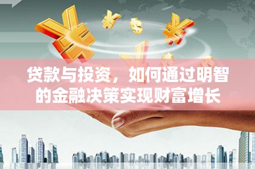 资兴贷款与投资，如何通过明智的金融决策实现财富增长