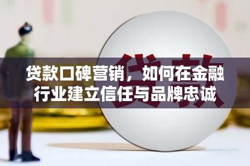 兴县贷款口碑营销，如何在金融行业建立信任与品牌忠诚