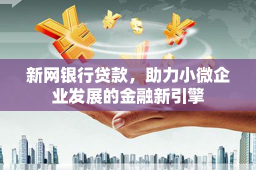 容县新网银行贷款，助力小微企业发展的金融新引擎