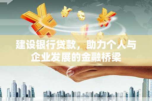 和县建设银行贷款，助力个人与企业发展的金融桥梁
