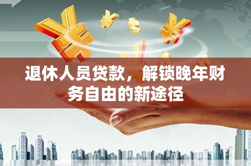 三角退休人员贷款，解锁晚年财务自由的新途径