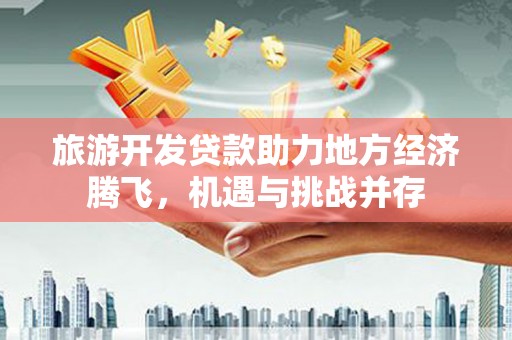 雅安旅游开发贷款助力地方经济腾飞，机遇与挑战并存