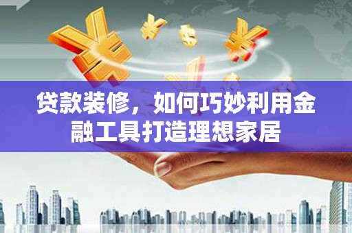 桐庐贷款装修，如何巧妙利用金融工具打造理想家居