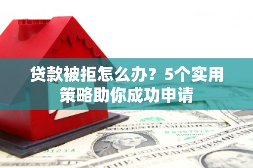 澄迈贷款被拒怎么办？5个实用策略助你成功申请