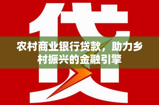 顺昌农村商业银行贷款，助力乡村振兴的金融引擎