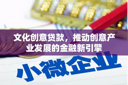 攸县文化创意贷款，推动创意产业发展的金融新引擎
