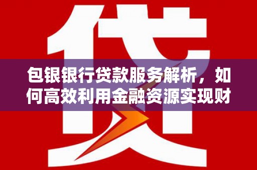 佛坪包银银行贷款服务解析，如何高效利用金融资源实现财富增长