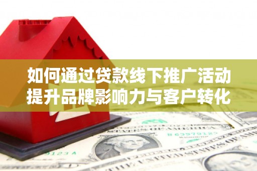 贺州如何通过贷款线下推广活动提升品牌影响力与客户转化率