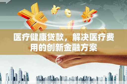 方山医疗健康贷款，解决医疗费用的创新金融方案