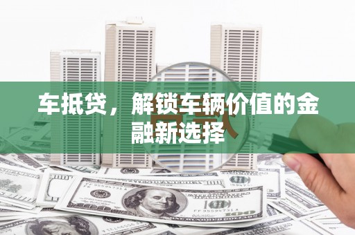 乐东车抵贷，解锁车辆价值的金融新选择