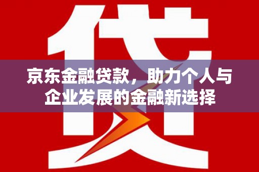 临湘京东金融贷款，助力个人与企业发展的金融新选择