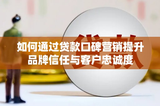 靖州如何通过贷款口碑营销提升品牌信任与客户忠诚度
