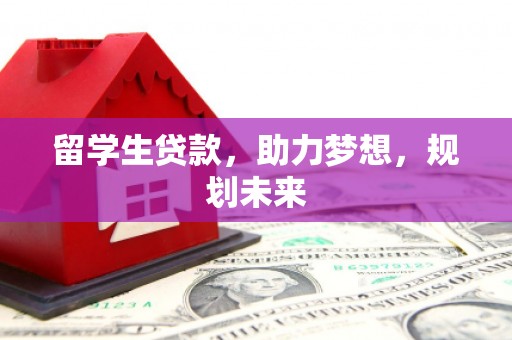 合江留学生贷款，助力梦想，规划未来