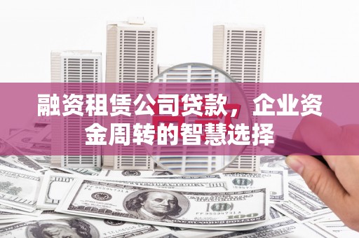 昆明融资租赁公司贷款，企业资金周转的智慧选择