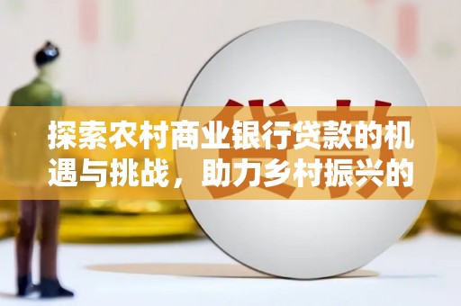恒春探索农村商业银行贷款的机遇与挑战，助力乡村振兴的金融引擎