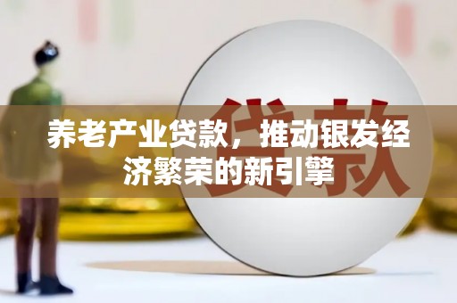 新林养老产业贷款，推动银发经济繁荣的新引擎