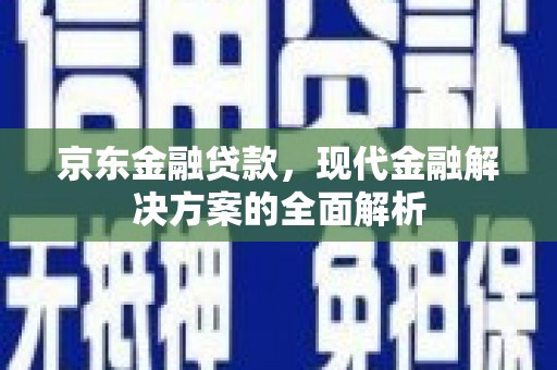 富裕京东金融贷款，现代金融解决方案的全面解析
