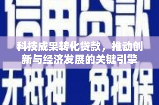 龙陵科技成果转化贷款，推动创新与经济发展的关键引擎