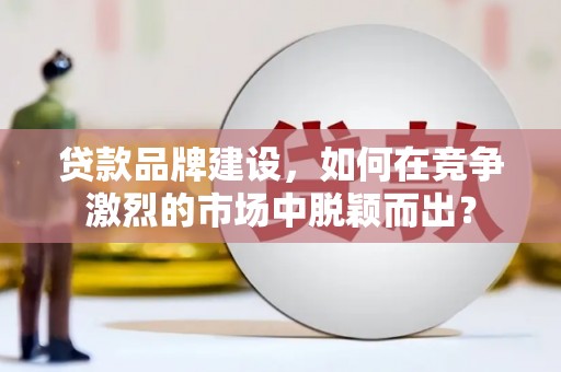 剑川贷款品牌建设，如何在竞争激烈的市场中脱颖而出？
