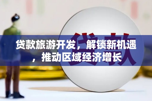 成县贷款旅游开发，解锁新机遇，推动区域经济增长