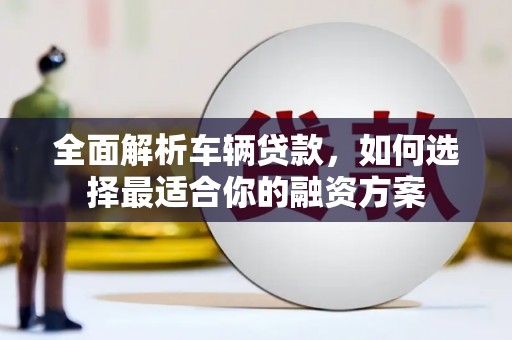 茂县全面解析车辆贷款，如何选择最适合你的融资方案