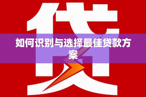 贵溪如何识别与选择最佳贷款方案